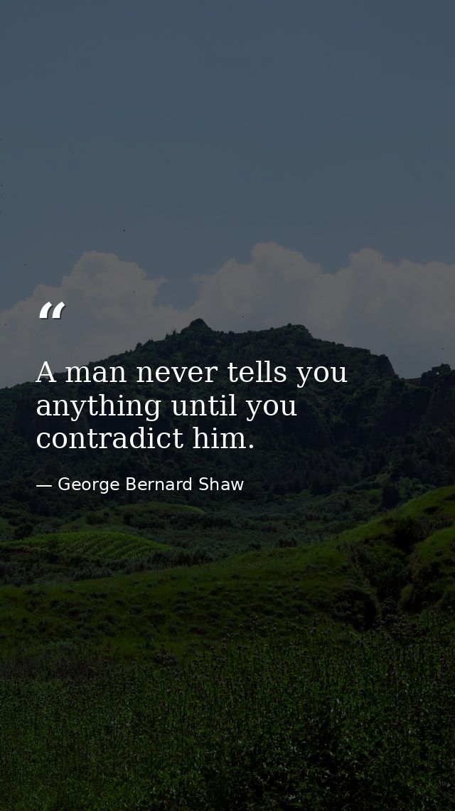 A man never tells you anything until you contradict him. — George Bernard Shaw