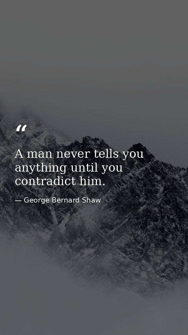 A man never tells you anything until you contradict him. — George Bernard Shaw
