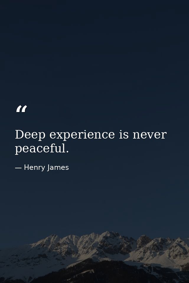 Deep experience is never peaceful. — Henry James