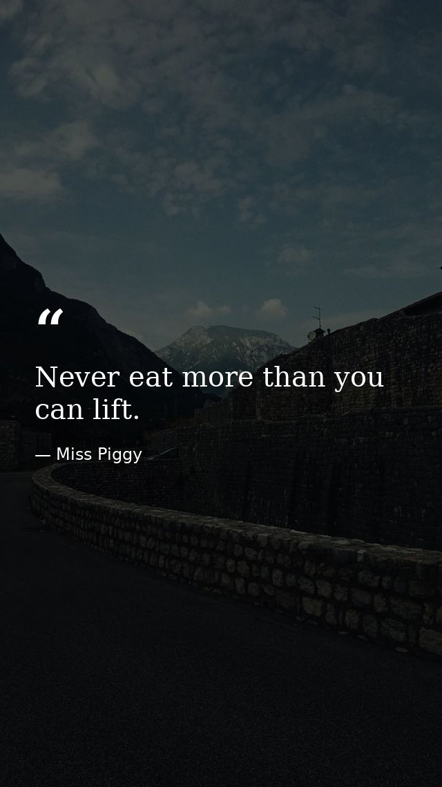 Never eat more than you can lift. — Miss Piggy