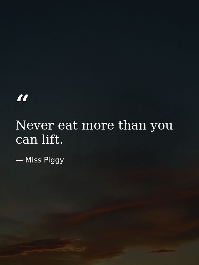 Never eat more than you can lift. — Miss Piggy