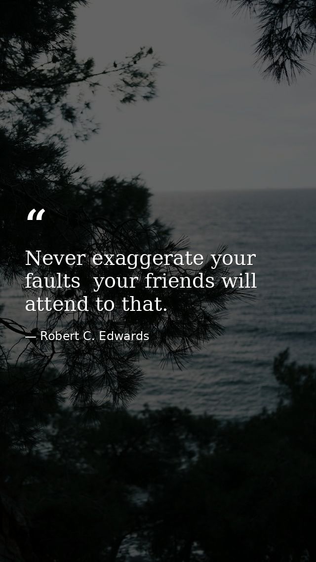 Never exaggerate your faults  your friends will attend to that. — Robert C. Edwards