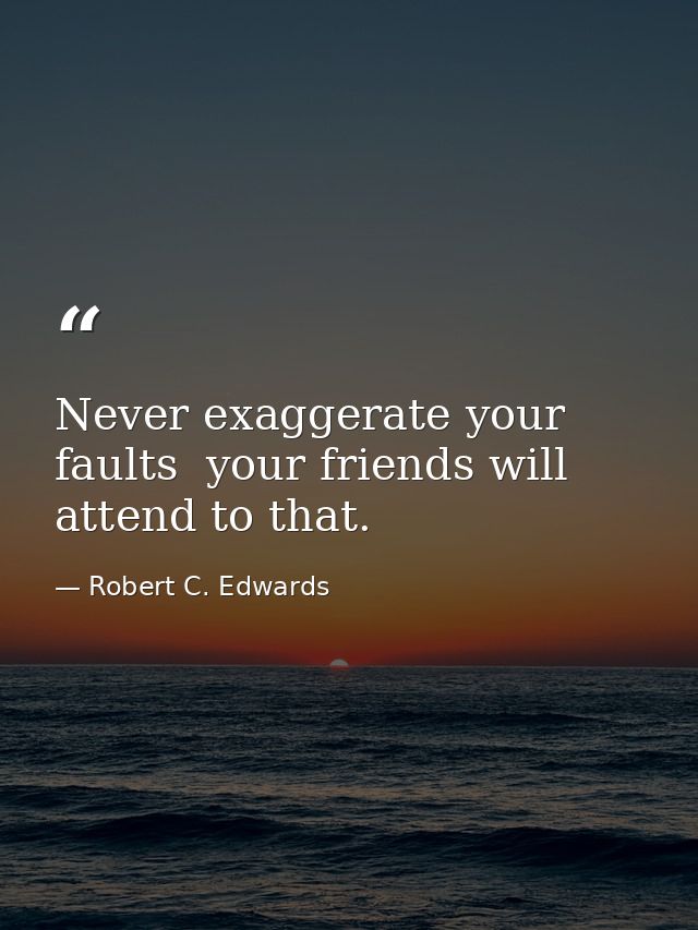 Never exaggerate your faults  your friends will attend to that. — Robert C. Edwards