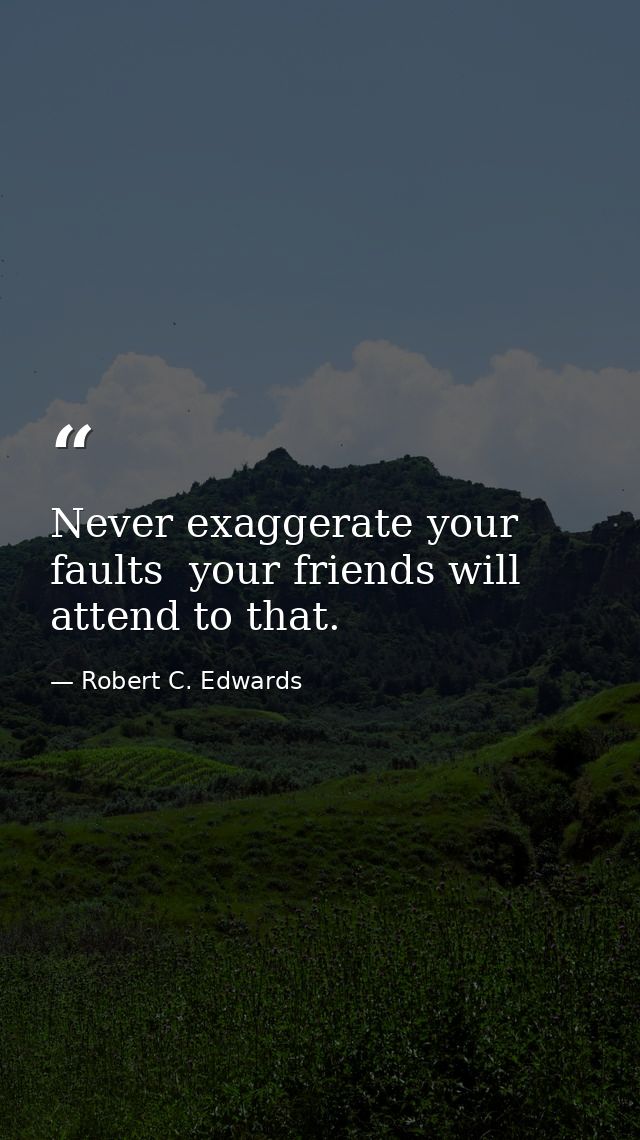 Never exaggerate your faults  your friends will attend to that. — Robert C. Edwards