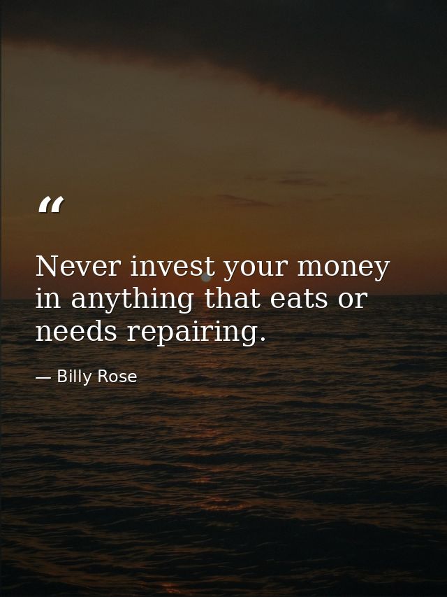 Never invest your money in anything that eats or needs repairing. — Billy Rose