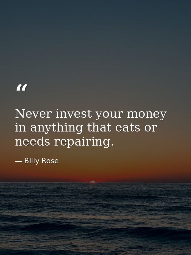 Never invest your money in anything that eats or needs repairing. — Billy Rose