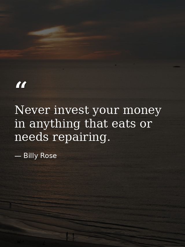 Never invest your money in anything that eats or needs repairing. — Billy Rose