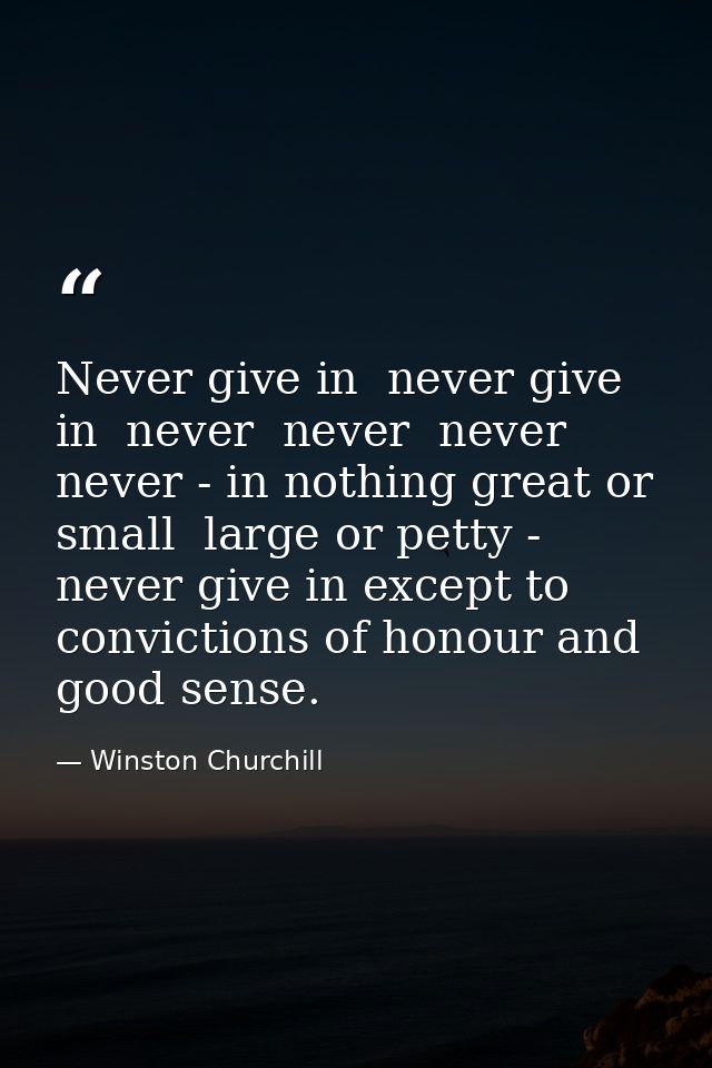 Never give in  never give in  never  never  never  never - in nothing great or small  large or petty - never give in exc — Winston Churchill