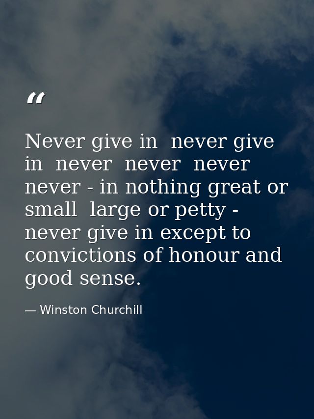Never give in  never give in  never  never  never  never - in nothing great or small  large or petty - never give in exc — Winston Churchill