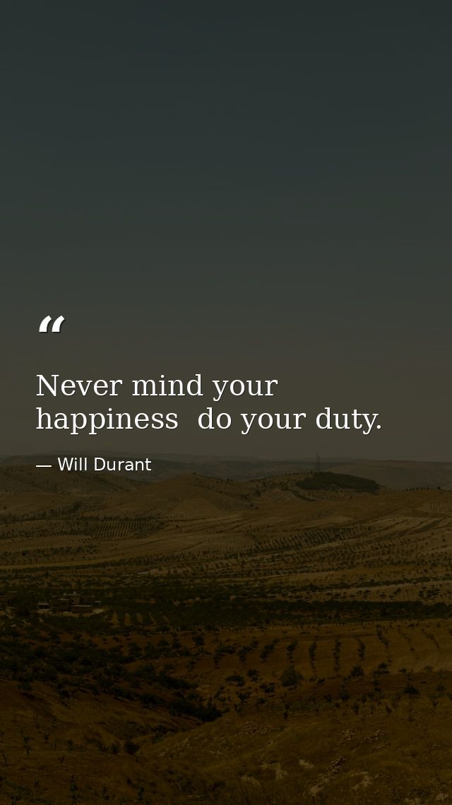 Never mind your happiness  do your duty. — Will Durant