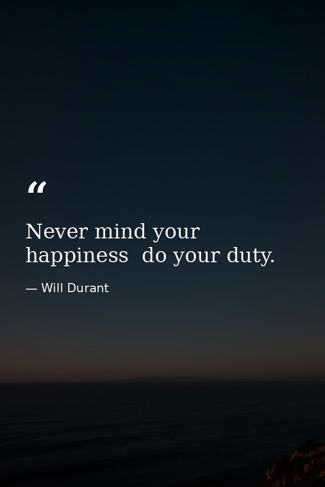 Never mind your happiness  do your duty. — Will Durant