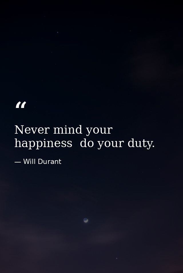 Never mind your happiness  do your duty. — Will Durant