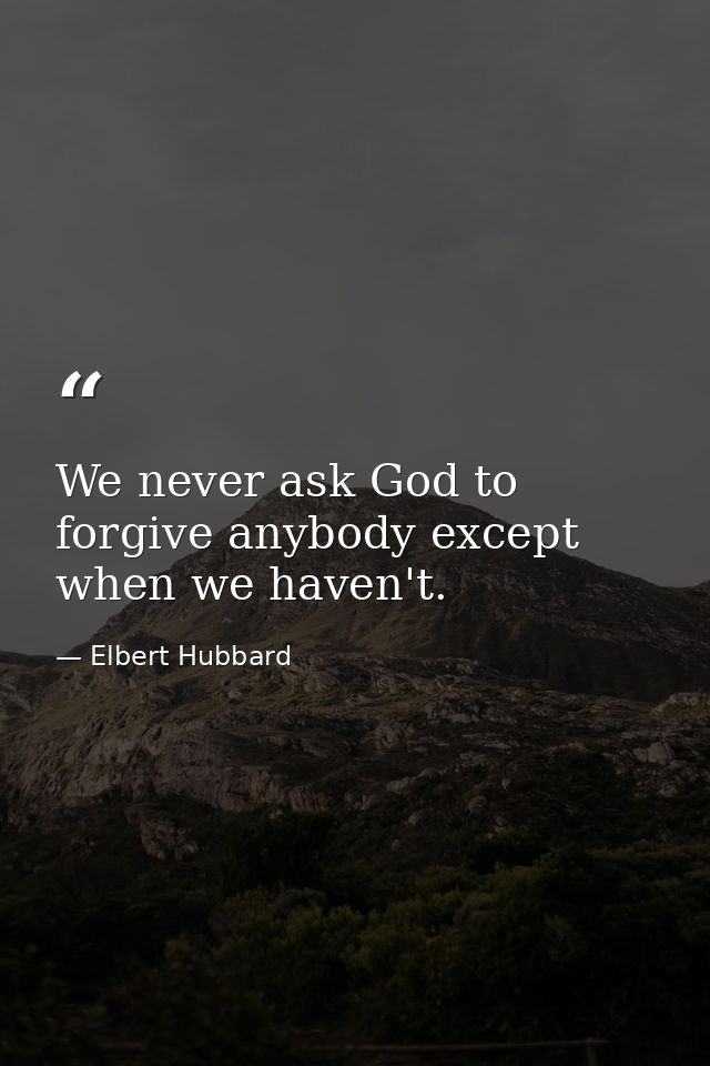 We never ask God to forgive anybody except when we haven't. — Elbert Hubbard