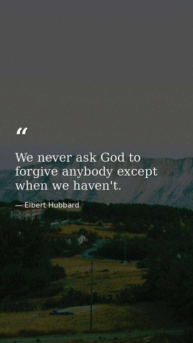 We never ask God to forgive anybody except when we haven't. — Elbert Hubbard