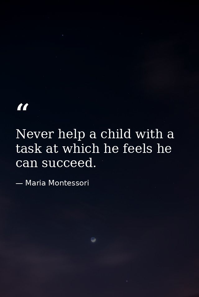 Never help a child with a task at which he feels he can succeed. — Maria Montessori