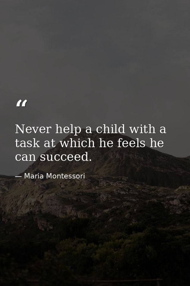 Never help a child with a task at which he feels he can succeed. — Maria Montessori