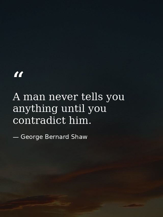 A man never tells you anything until you contradict him. — George Bernard Shaw