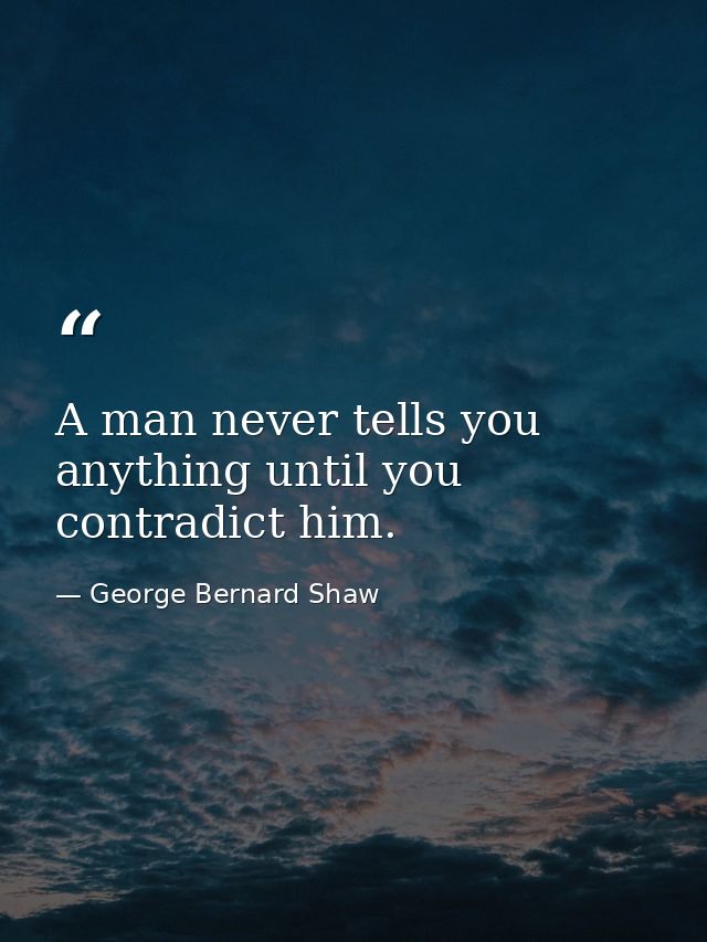 A man never tells you anything until you contradict him. — George Bernard Shaw