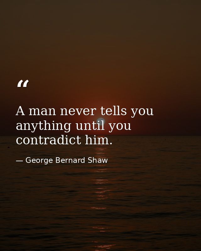 A man never tells you anything until you contradict him. — George Bernard Shaw