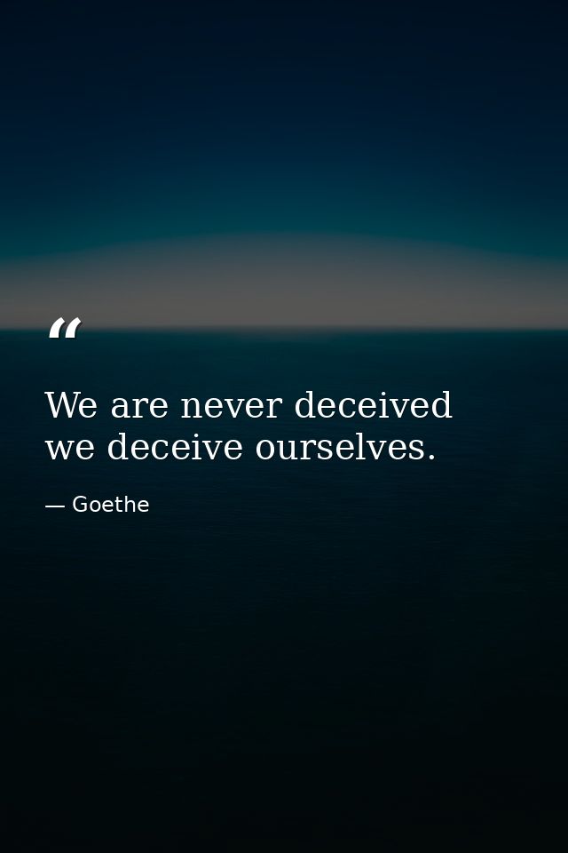 We are never deceived  we deceive ourselves. — Goethe