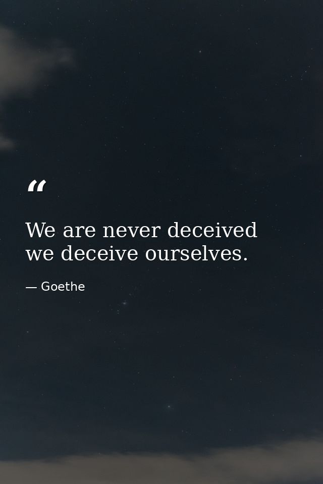We are never deceived  we deceive ourselves. — Goethe