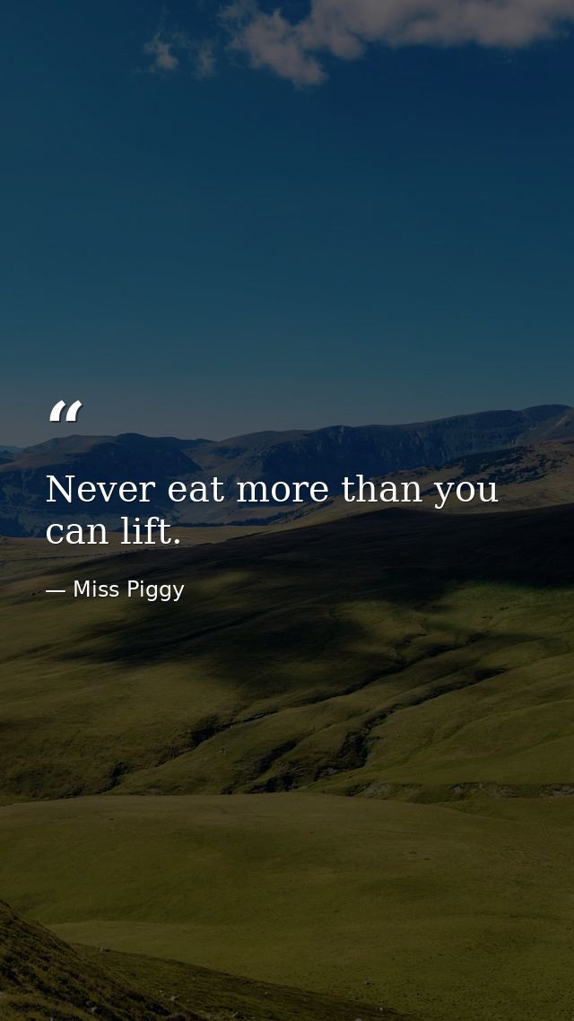 Never eat more than you can lift. — Miss Piggy