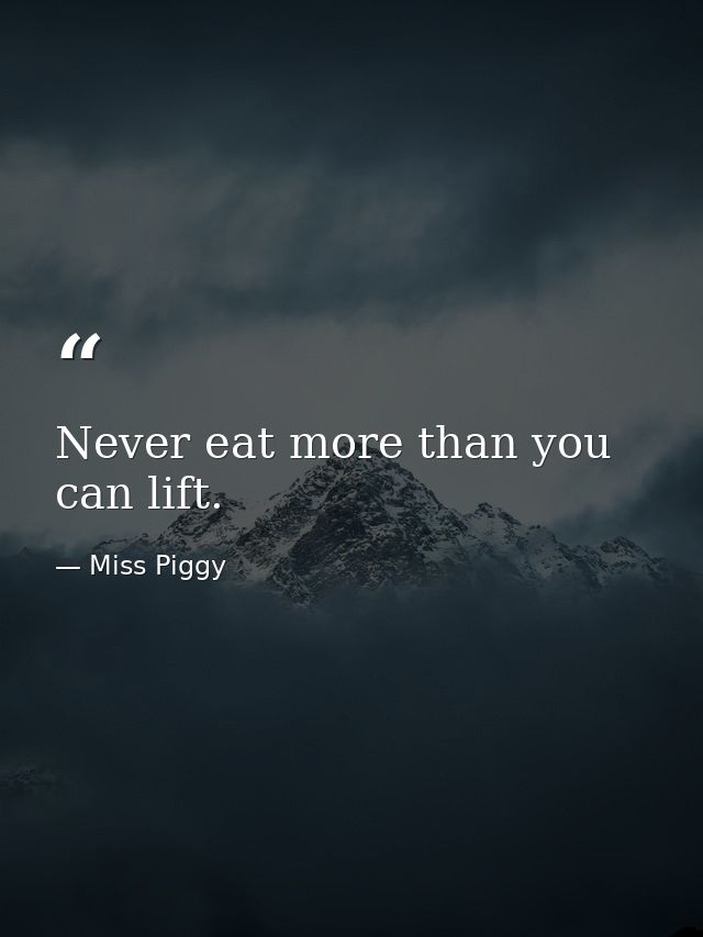 Never eat more than you can lift. — Miss Piggy