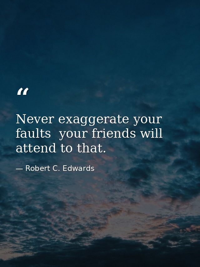 Never exaggerate your faults  your friends will attend to that. — Robert C. Edwards