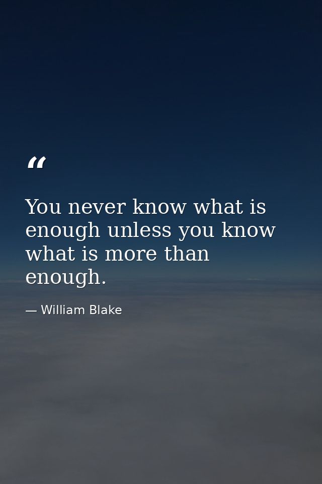 You never know what is enough unless you know what is more than enough. — William Blake