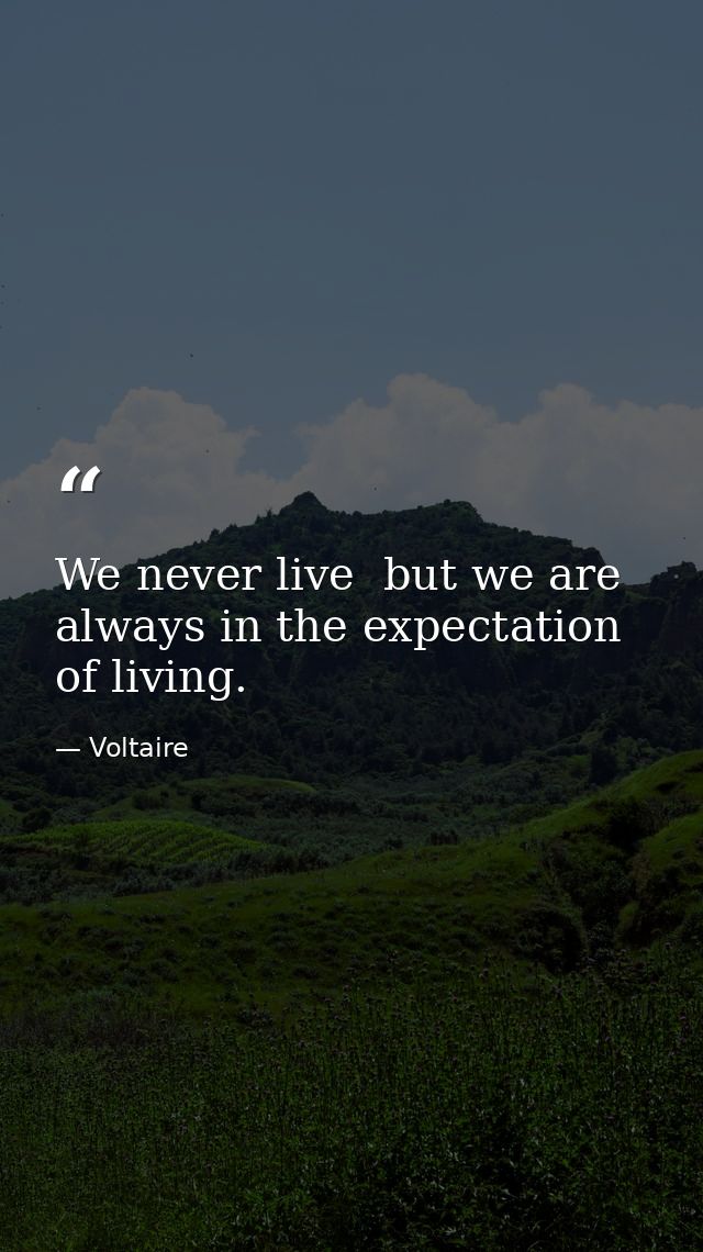 We never live  but we are always in the expectation of living. — Voltaire