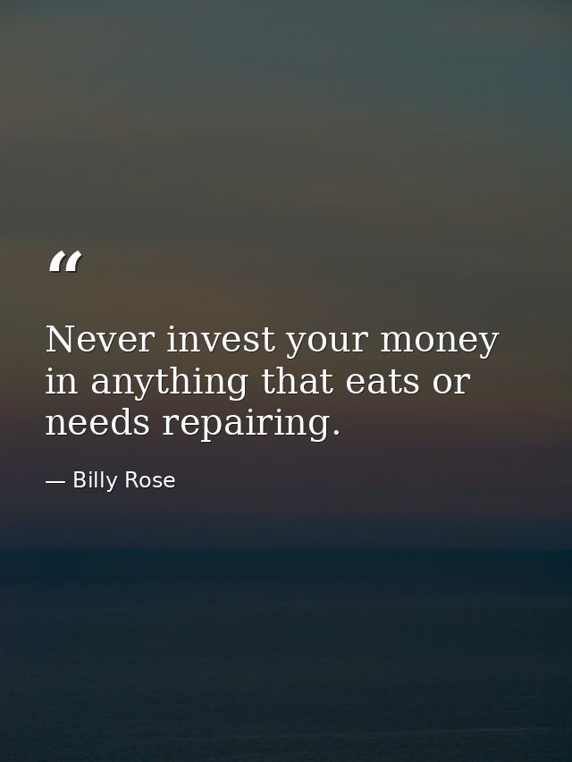 Never invest your money in anything that eats or needs repairing. — Billy Rose