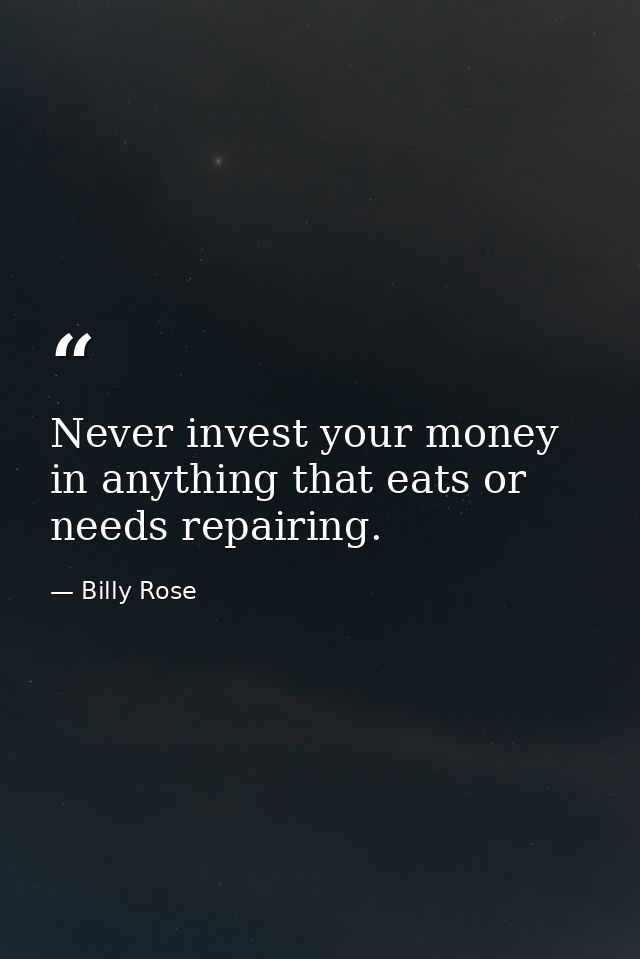 Never invest your money in anything that eats or needs repairing. — Billy Rose