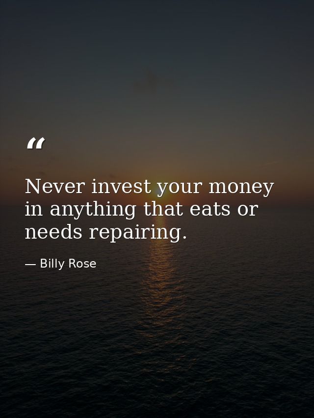 Never invest your money in anything that eats or needs repairing. — Billy Rose