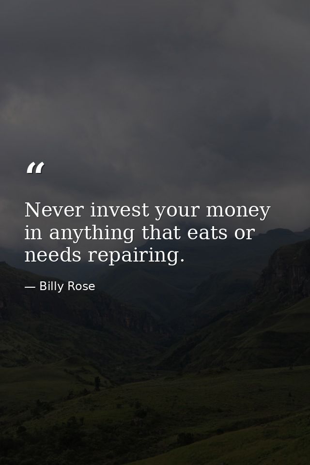 Never invest your money in anything that eats or needs repairing. — Billy Rose