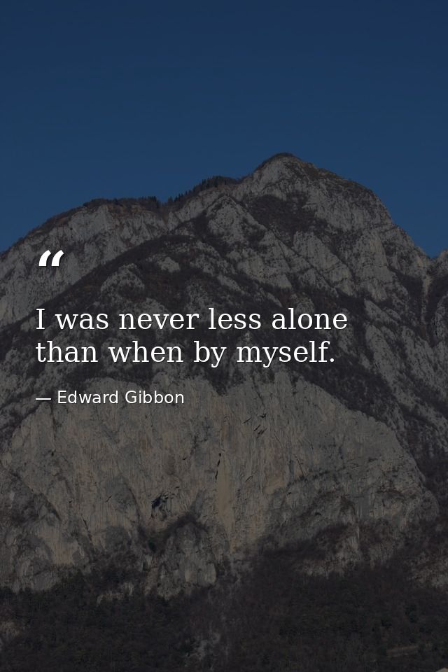 I was never less alone than when by myself. — Edward Gibbon