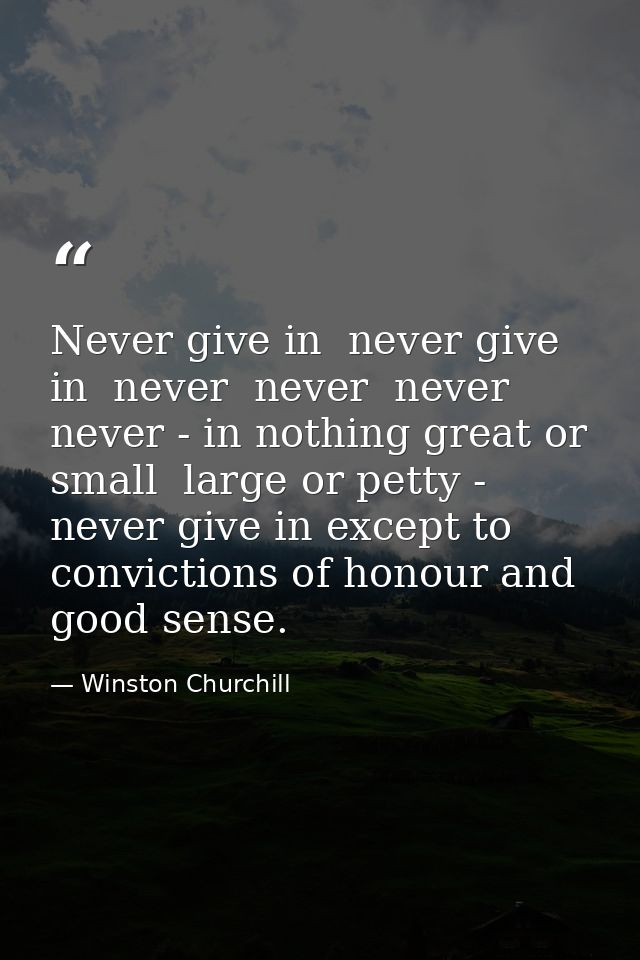 Never give in  never give in  never  never  never  never - in nothing great or small  large or petty - never give in exc — Winston Churchill