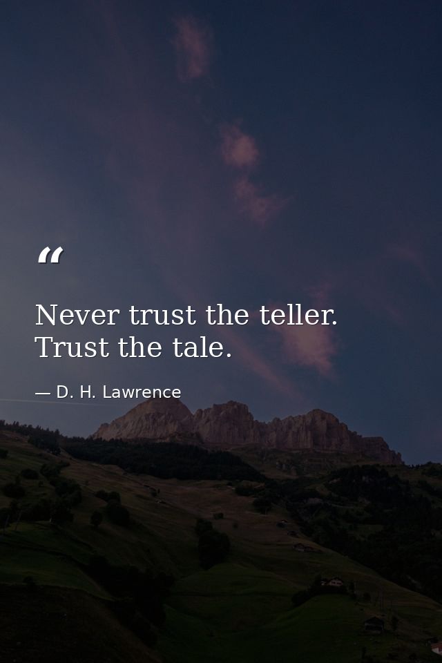 Never trust the teller. Trust the tale. — D. H. Lawrence
