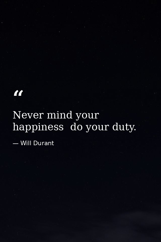 Never mind your happiness  do your duty. — Will Durant
