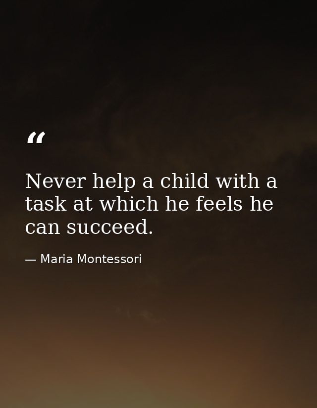 Never help a child with a task at which he feels he can succeed. — Maria Montessori