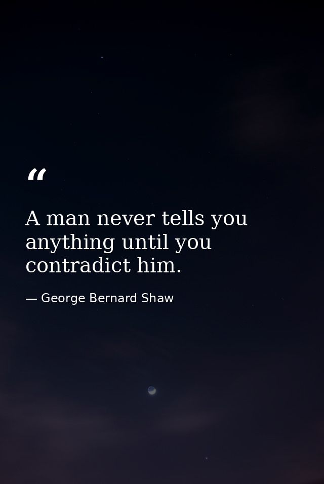 A man never tells you anything until you contradict him. — George Bernard Shaw