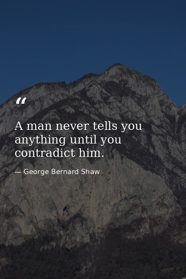 A man never tells you anything until you contradict him. — George Bernard Shaw