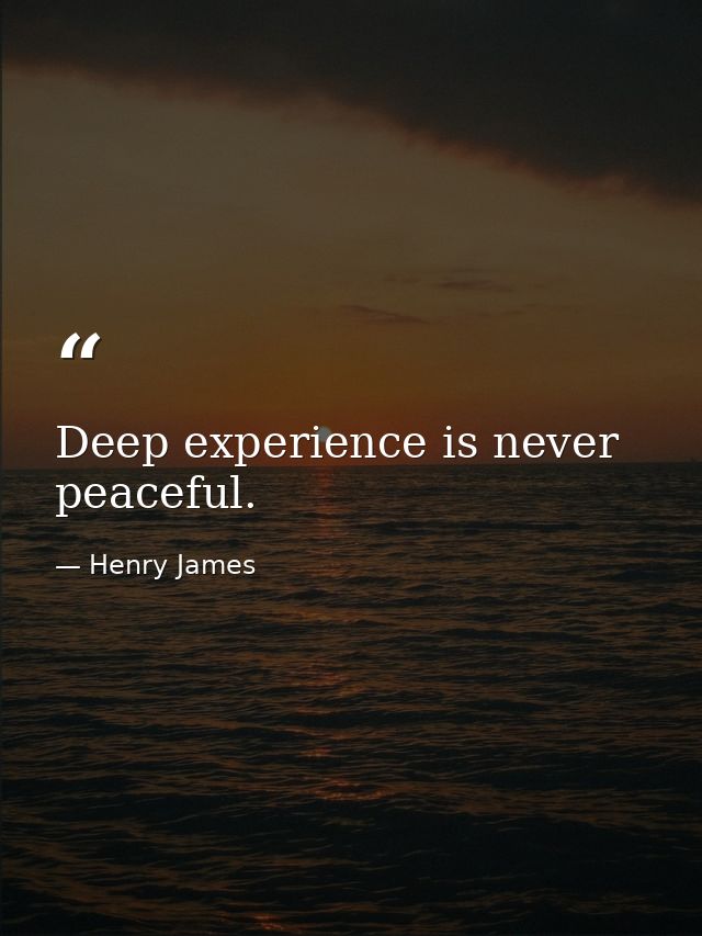 Deep experience is never peaceful. — Henry James
