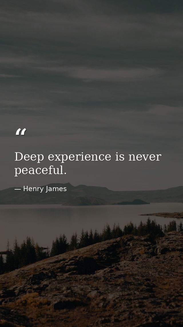 Deep experience is never peaceful. — Henry James
