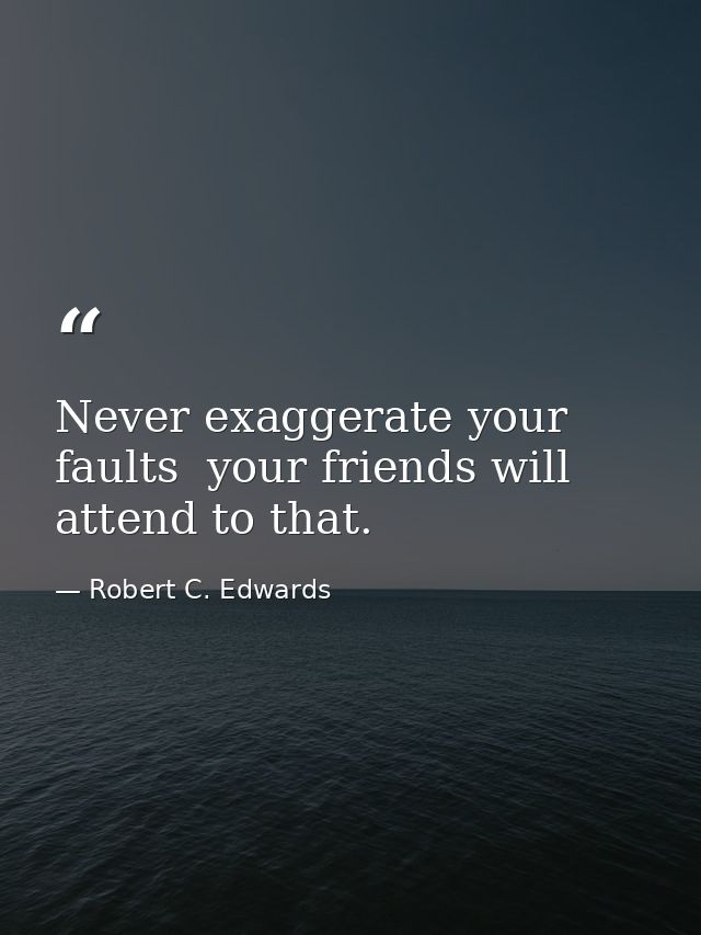 Never exaggerate your faults  your friends will attend to that. — Robert C. Edwards