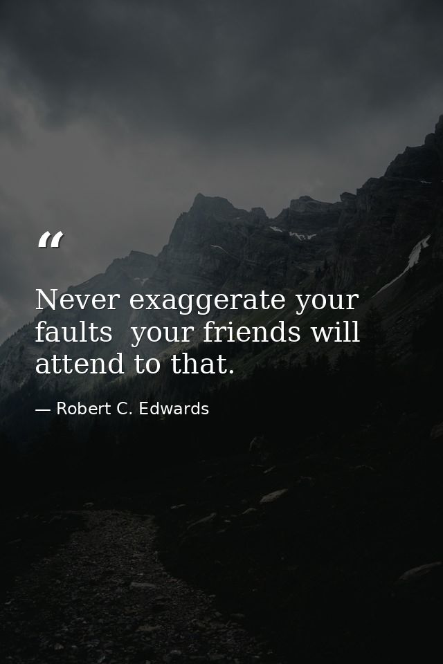Never exaggerate your faults  your friends will attend to that. — Robert C. Edwards