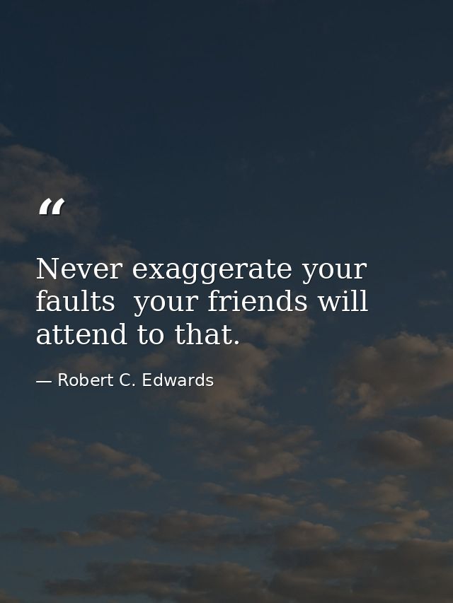 Never exaggerate your faults  your friends will attend to that. — Robert C. Edwards
