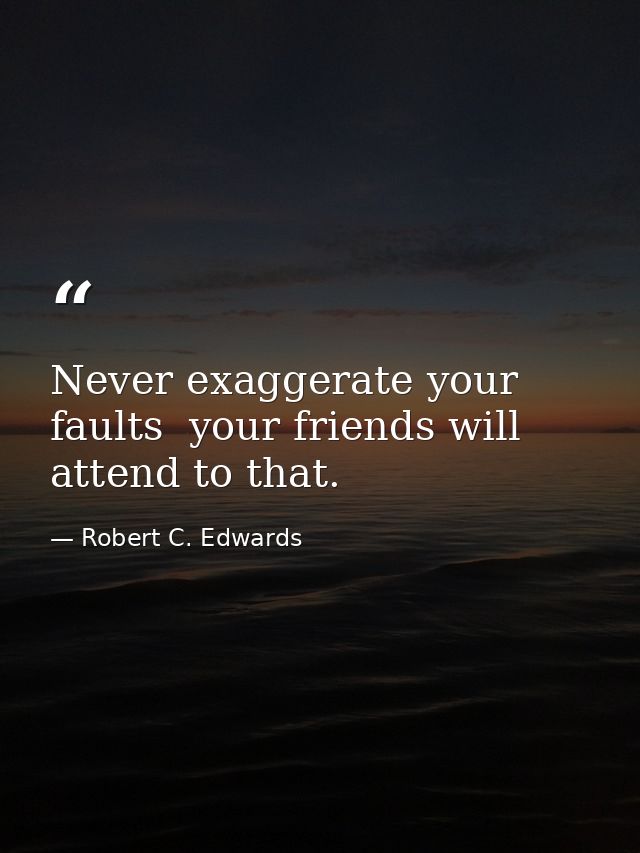 Never exaggerate your faults  your friends will attend to that. — Robert C. Edwards
