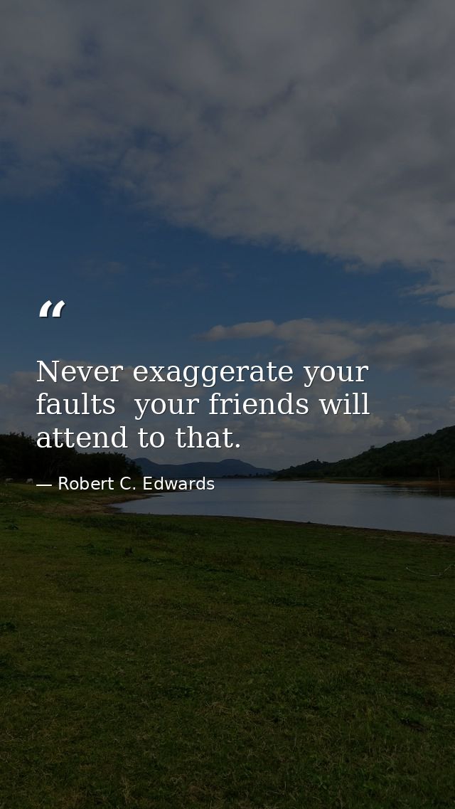 Never exaggerate your faults  your friends will attend to that. — Robert C. Edwards