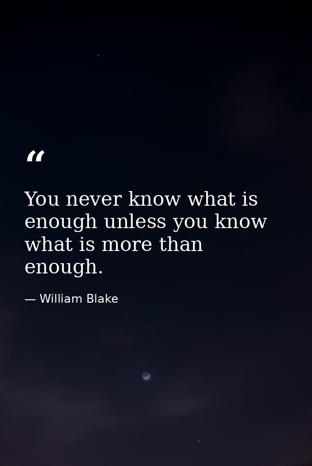 You never know what is enough unless you know what is more than enough. — William Blake