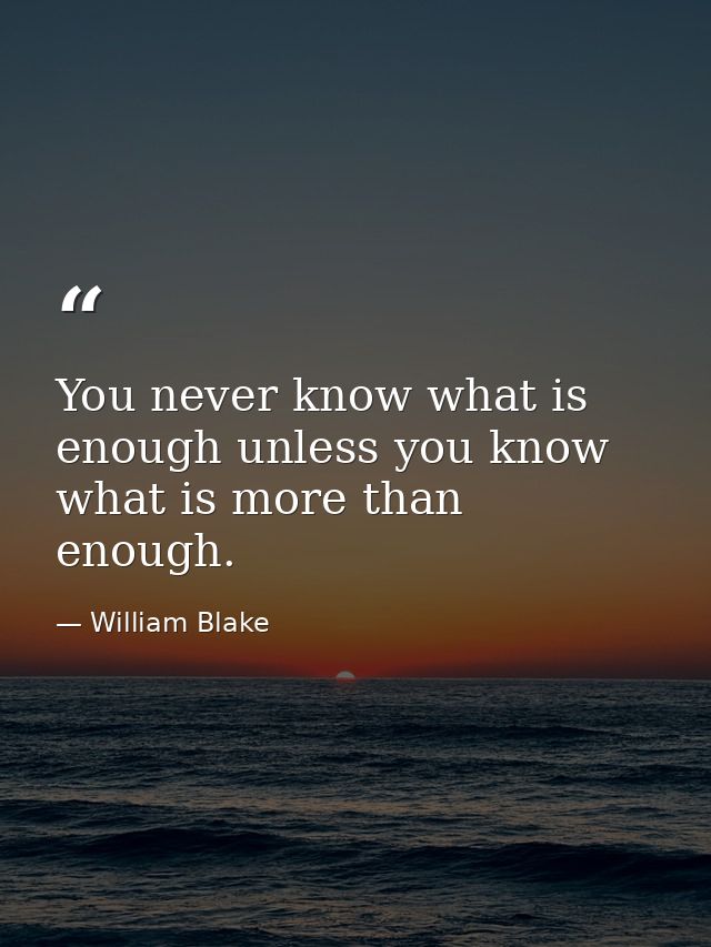 You never know what is enough unless you know what is more than enough. — William Blake